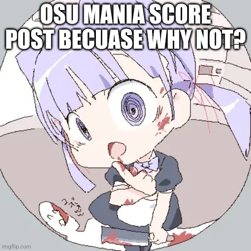 https://www.youtube.com/watch?v=REzewtCylKw | OSU MANIA SCORE POST BECUASE WHY NOT? | made w/ Imgflip meme maker
