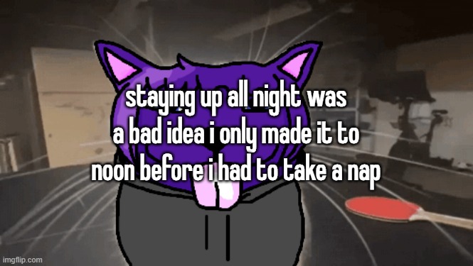 tge silly | staying up all night was a bad idea i only made it to noon before i had to take a nap | image tagged in tge silly | made w/ Imgflip meme maker