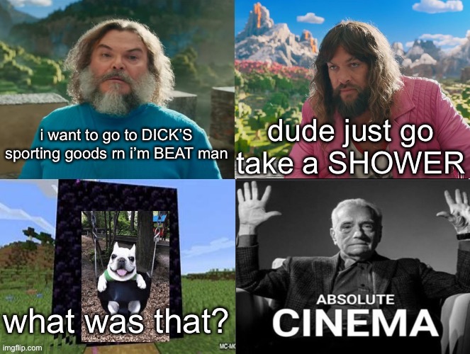 Minecraft Absolute Cinema | i want to go to DICK’S sporting goods rn i’m BEAT man; dude just go take a SHOWER; what was that? | image tagged in minecraft absolute cinema | made w/ Imgflip meme maker