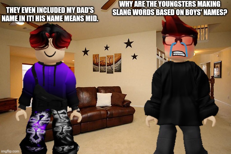 MC and William found out the youngsters created slang based off boys' names. MC cried because he was so scared. | WHY ARE THE YOUNGSTERS MAKING SLANG WORDS BASED ON BOYS' NAMES? THEY EVEN INCLUDED MY DAD'S NAME IN IT! HIS NAME MEANS MID. | image tagged in mc,william,memes,slang,boy,youngsters | made w/ Imgflip meme maker