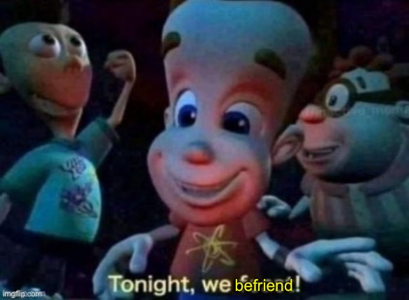 Tonight, we feast | befriend | image tagged in tonight we feast | made w/ Imgflip meme maker