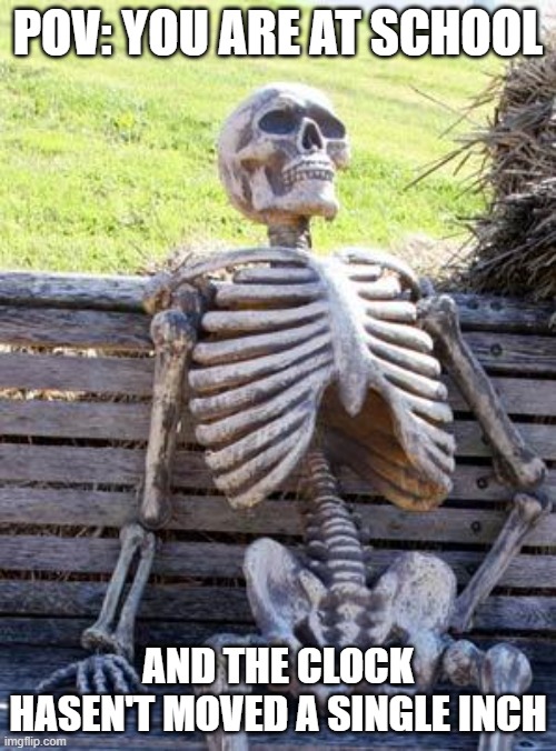 Waiting Skeleton | POV: YOU ARE AT SCHOOL; AND THE CLOCK HASEN'T MOVED A SINGLE INCH | image tagged in memes,waiting skeleton | made w/ Imgflip meme maker