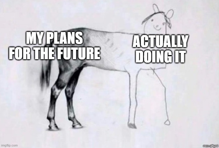 Horse Drawing | MY PLANS FOR THE FUTURE; ACTUALLY DOING IT | image tagged in horse drawing | made w/ Imgflip meme maker