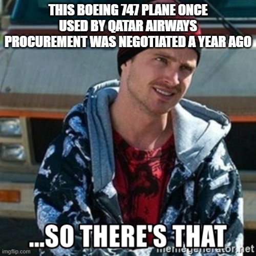 So there's that | THIS BOEING 747 PLANE ONCE USED BY QATAR AIRWAYS PROCUREMENT WAS NEGOTIATED A YEAR AGO | image tagged in so there's that | made w/ Imgflip meme maker