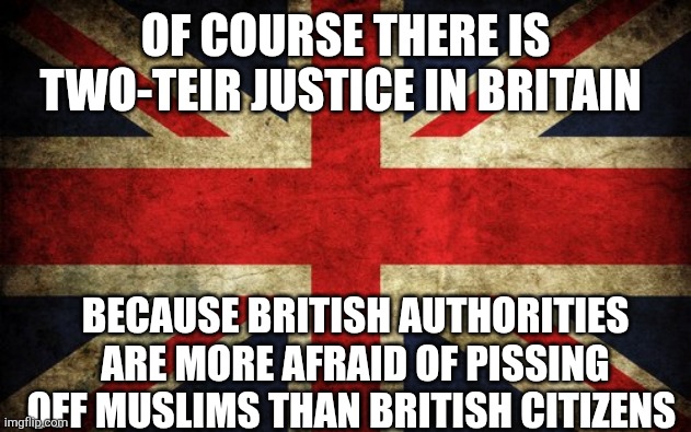 Inconsistent Great Britain | OF COURSE THERE IS TWO-TEIR JUSTICE IN BRITAIN; BECAUSE BRITISH AUTHORITIES ARE MORE AFRAID OF PISSING OFF MUSLIMS THAN BRITISH CITIZENS | image tagged in inconsistent great britain | made w/ Imgflip meme maker