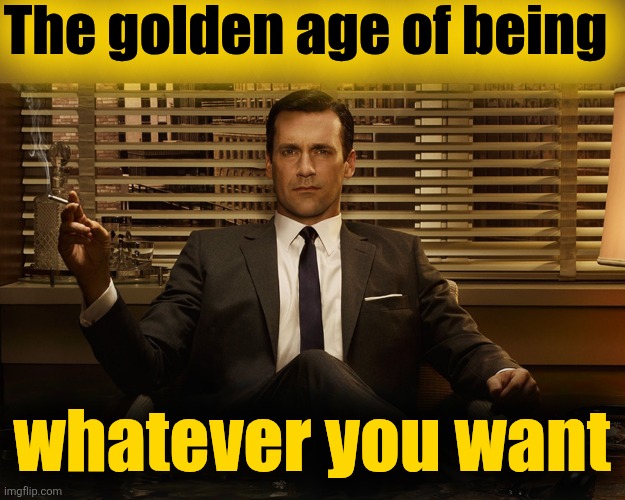 mad men | The golden age of being whatever you want | image tagged in mad men | made w/ Imgflip meme maker