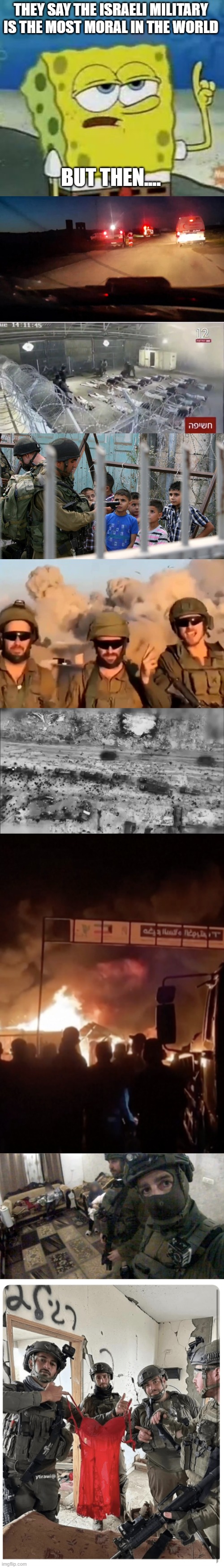 Most moral army in the world, eh? | THEY SAY THE ISRAELI MILITARY IS THE MOST MORAL IN THE WORLD; BUT THEN.... | image tagged in memes,i'll have you know spongebob,israeli war crimes,war crime,war crimes,israel | made w/ Imgflip meme maker