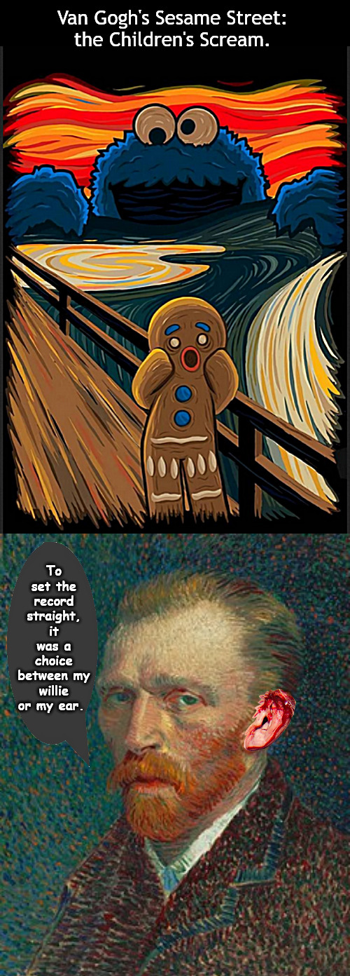 Always bringing the classics to life | Van Gogh's Sesame Street:
the Children's Scream. To set the record straight, it was a choice between my willie or my ear. | image tagged in memes,fun | made w/ Imgflip meme maker
