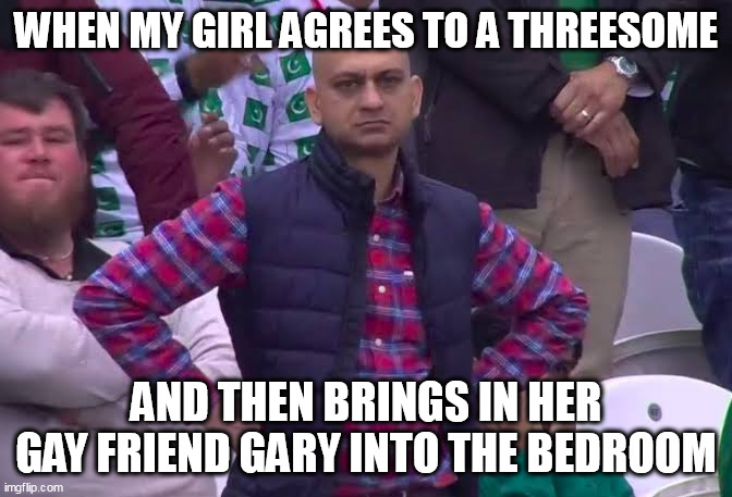 agrees to a 3some | WHEN MY GIRL AGREES TO A THREESOME; AND THEN BRINGS IN HER GAY FRIEND GARY INTO THE BEDROOM | image tagged in disappointed man,funny,girlfriend,threesome,bedroom,gay friend | made w/ Imgflip meme maker
