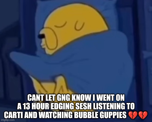 s | CANT LET GNG KNOW I WENT ON A 13 HOUR EDGING SESH LISTENING TO CARTI AND WATCHING BUBBLE GUPPIES 💔💔 | made w/ Imgflip meme maker