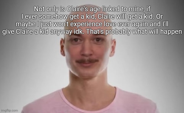 Bald Jimmyhere | Not only is Claire's age linked to mine, if I ever somehow get a kid, Claire will get a kid. Or maybe I just won't experience love ever again and I'll give Claire a kid anyway idk. That's probably what will happen | image tagged in bald jimmyhere | made w/ Imgflip meme maker