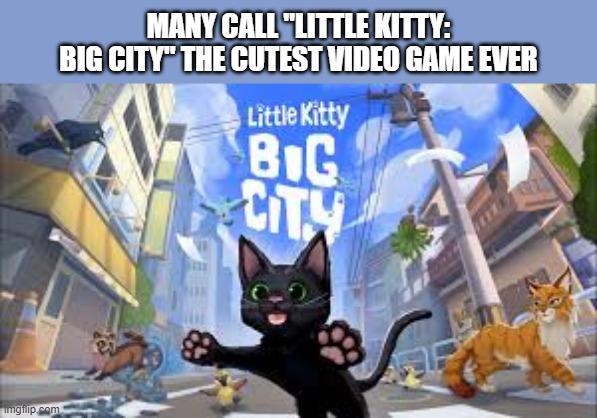 Little Kitty: Big City is called the cutest video game ever by many. | MANY CALL "LITTLE KITTY: BIG CITY" THE CUTEST VIDEO GAME EVER | image tagged in gaming,games,video games,cats,kittens,pc gaming | made w/ Imgflip meme maker