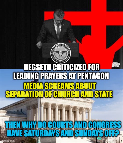 Supreme Court and Congress should work on Saturdays and Sundays | HEGSETH CRITICIZED FOR LEADING PRAYERS AT PENTAGON; MEDIA SCREAMS ABOUT SEPARATION OF CHURCH AND STATE; THEN WHY DO COURTS AND CONGRESS HAVE SATURDAYS AND SUNDAYS OFF? | image tagged in gifs,supreme court,fake news,hypocrites,government | made w/ Imgflip meme maker