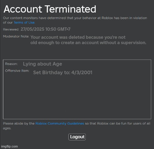 Roblox Underage Ban Fixed | Account Terminated; 27/05/2025 10:50 GMT+7; Your account was deleted because you're not old enough to create an account without a supervision. Lying about Age; Set Birthday to: 4/3/2001; Logout | image tagged in roblox ban | made w/ Imgflip meme maker