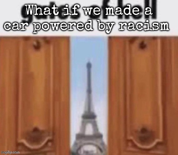 The gates of hell | What if we made a car powered by racism | image tagged in the gates of hell,msmg | made w/ Imgflip meme maker