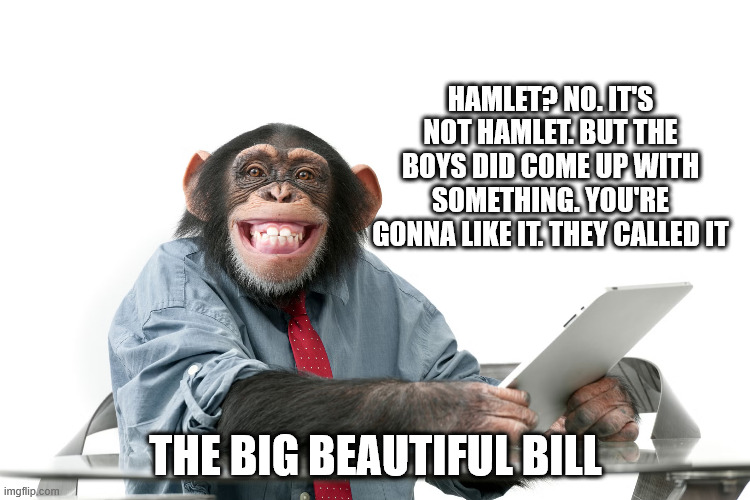 HAMLET? NO. IT'S NOT HAMLET. BUT THE BOYS DID COME UP WITH SOMETHING. YOU'RE GONNA LIKE IT. THEY CALLED IT; THE BIG BEAUTIFUL BILL | made w/ Imgflip meme maker