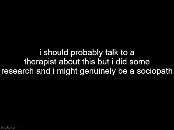 i don't know how to feel about this | i should probably talk to a therapist about this but i did some research and i might genuinely be a sociopath | made w/ Imgflip meme maker