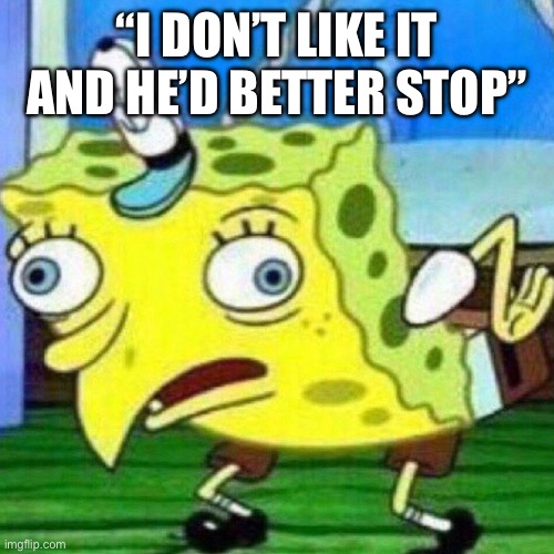 triggerpaul | “I DON’T LIKE IT AND HE’D BETTER STOP” | image tagged in triggerpaul | made w/ Imgflip meme maker