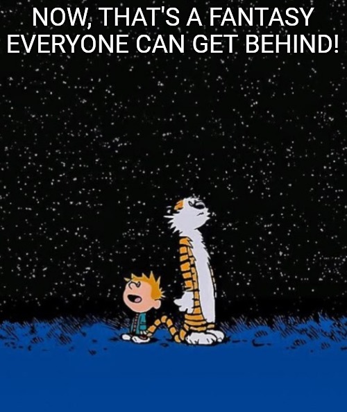 Big idea | NOW, THAT'S A FANTASY EVERYONE CAN GET BEHIND! | image tagged in big idea | made w/ Imgflip meme maker