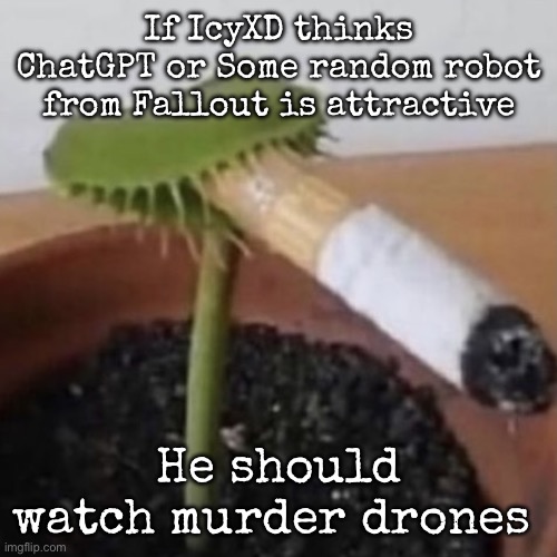 plant weeds | If IcyXD thinks ChatGPT or Some random robot from Fallout is attractive; He should watch murder drones | image tagged in plant weeds,msmg | made w/ Imgflip meme maker