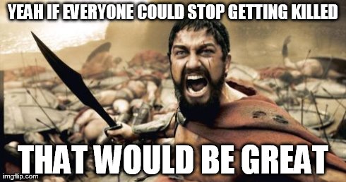 Sparta Leonidas | YEAH IF EVERYONE COULD STOP GETTING KILLED THAT WOULD BE GREAT | image tagged in memes,sparta leonidas | made w/ Imgflip meme maker