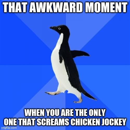 awkward | THAT AWKWARD MOMENT; WHEN YOU ARE THE ONLY ONE THAT SCREAMS CHICKEN JOCKEY | image tagged in memes,socially awkward penguin | made w/ Imgflip meme maker