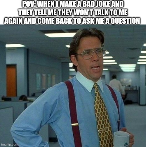 That Would Be Great | POV: WHEN I MAKE A BAD JOKE AND THEY TELL ME THEY WON'T TALK TO ME AGAIN AND COME BACK TO ASK ME A QUESTION | image tagged in memes,that would be great | made w/ Imgflip meme maker