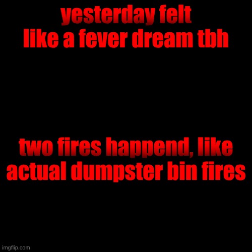 yesterday felt like a fever dream tbh; two fires happend, like actual dumpster bin fires | made w/ Imgflip meme maker