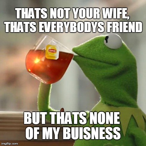 But That's None Of My Business | THATS NOT YOUR WIFE, THATS EVERYBODYS FRIEND BUT THATS NONE OF MY BUISNESS | image tagged in memes,but thats none of my business,scumbag | made w/ Imgflip meme maker