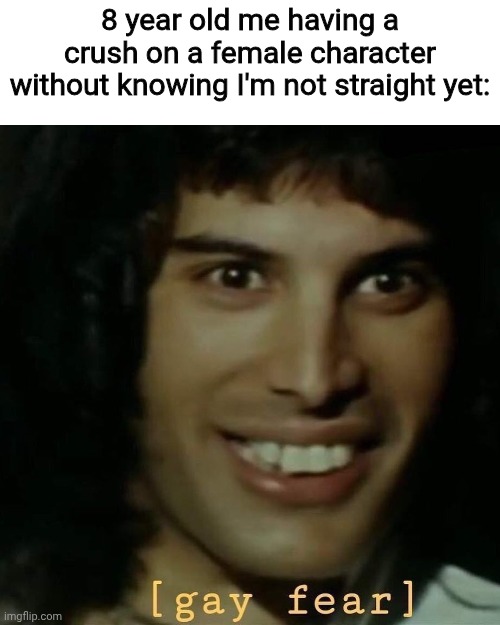 Any of y'all ever felt like that? | 8 year old me having a crush on a female character without knowing I'm not straight yet: | image tagged in freddie mercury,gay,lgbtq | made w/ Imgflip meme maker