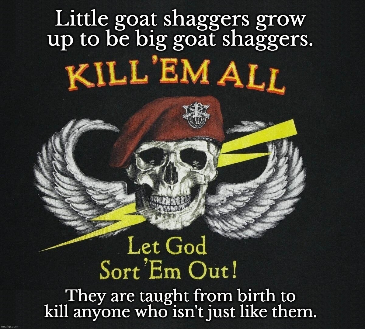 Little goat shaggers grow up to be big goat shaggers. | image tagged in goat shaggers,kill em all,radical islam,radical freedom,survival instinct,life liberty and the pursuit of happiness | made w/ Imgflip meme maker