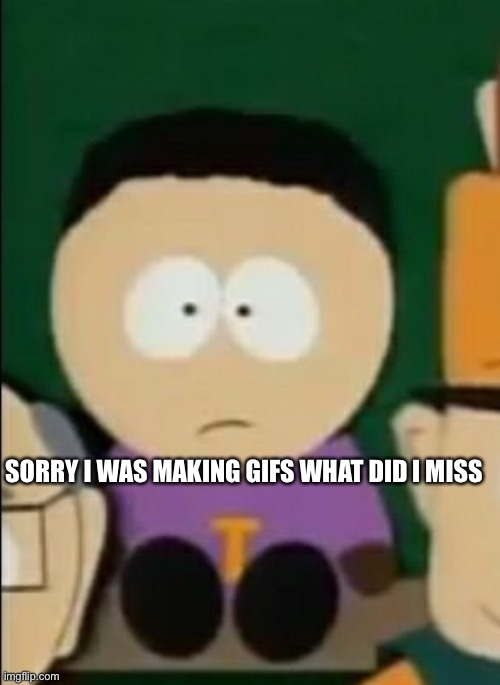 SORRY I WAS MAKING GIFS WHAT DID I MISS | made w/ Imgflip meme maker