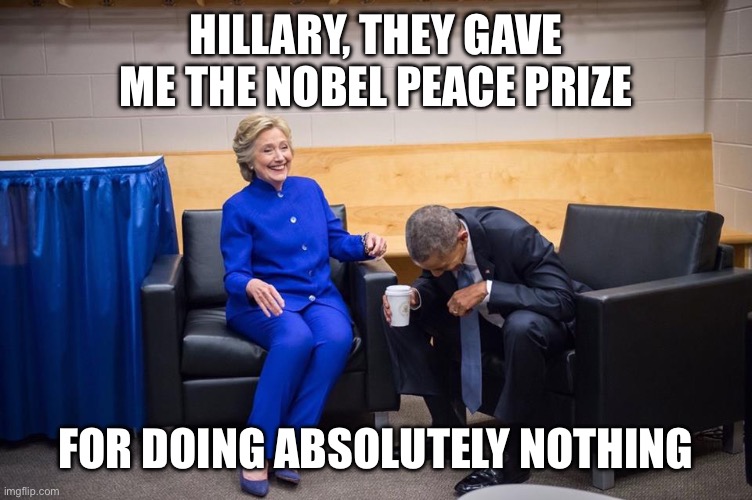Hillary Obama Laugh | HILLARY, THEY GAVE ME THE NOBEL PEACE PRIZE FOR DOING ABSOLUTELY NOTHING | image tagged in hillary obama laugh | made w/ Imgflip meme maker