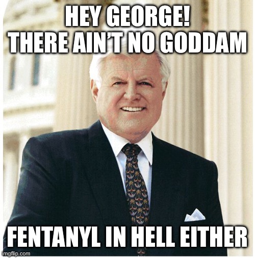 Ted Kennedy | HEY GEORGE! THERE AIN’T NO GODDAM FENTANYL IN HELL EITHER | image tagged in ted kennedy | made w/ Imgflip meme maker