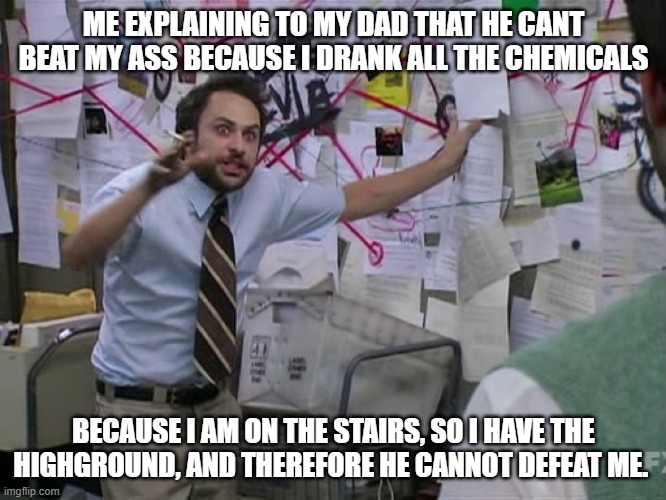 (I underestimated his power) | ME EXPLAINING TO MY DAD THAT HE CANT BEAT MY ASS BECAUSE I DRANK ALL THE CHEMICALS; BECAUSE I AM ON THE STAIRS, SO I HAVE THE HIGHGROUND, AND THEREFORE HE CANNOT DEFEAT ME. | image tagged in charlie conspiracy always sunny in philidelphia,star wars yoda,it's over anakin i have the high ground | made w/ Imgflip meme maker