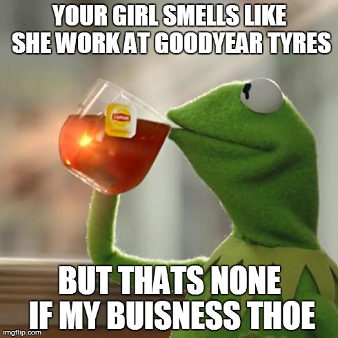 But That's None Of My Business Meme | YOUR GIRL SMELLS LIKE SHE WORK AT GOODYEAR TYRES BUT THATS NONE IF MY BUISNESS THOE | image tagged in memes,but thats none of my business | made w/ Imgflip meme maker