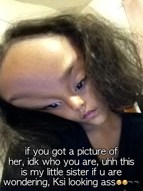 if you got a picture of her, idk who you are, uhh this is my little sister if u are wondering, Ksi looking ass😭😭🔫🔫 | made w/ Imgflip meme maker