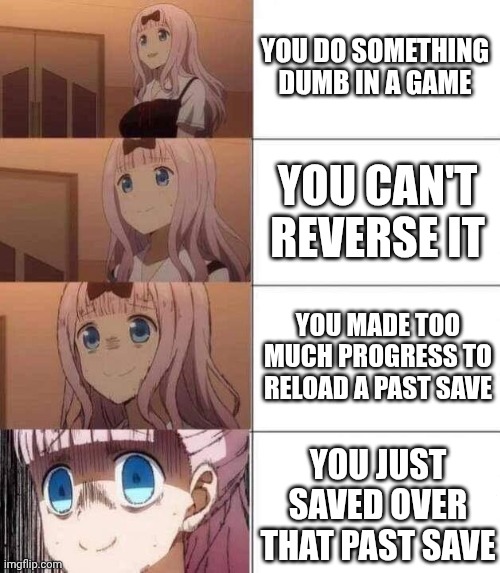 chika template | YOU DO SOMETHING DUMB IN A GAME YOU CAN'T REVERSE IT YOU MADE TOO MUCH PROGRESS TO RELOAD A PAST SAVE YOU JUST SAVED OVER THAT PAST SAVE | image tagged in chika template | made w/ Imgflip meme maker