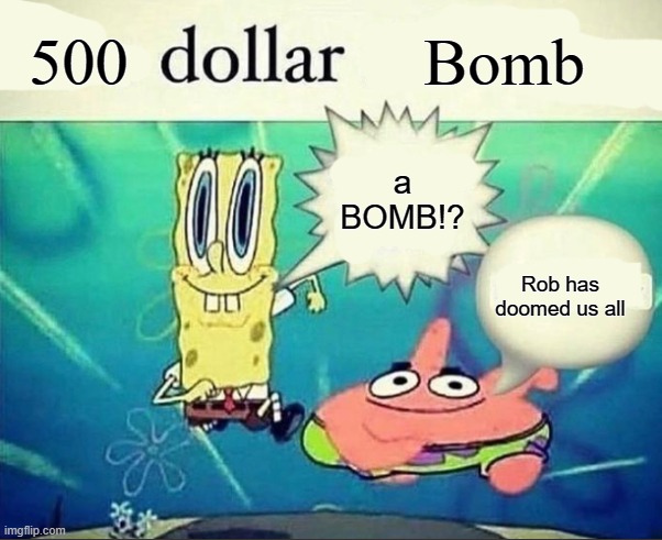 500 dollar | 500; Bomb; a BOMB!? Rob has doomed us all | image tagged in 5 dollar foot long | made w/ Imgflip meme maker