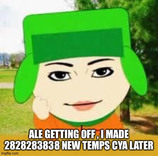 South park | ALE GETTING OFF , I MADE 2828283838 NEW TEMPS CYA LATER | image tagged in south park | made w/ Imgflip meme maker
