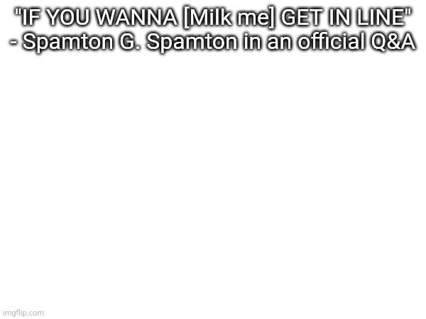 "IF YOU WANNA [Milk me] GET IN LINE" - Spamton G. Spamton in an official Q&A | made w/ Imgflip meme maker