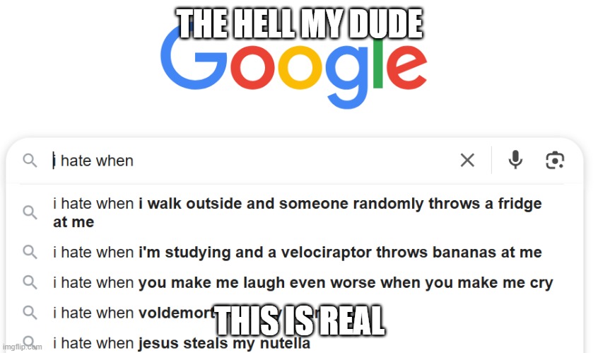 gogle | THE HELL MY DUDE; THIS IS REAL | image tagged in i hate it when | made w/ Imgflip meme maker