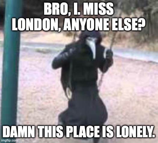 *sad noises* | BRO, I. MISS LONDON, ANYONE ELSE? DAMN THIS PLACE IS LONELY. | image tagged in plague doctor troubles | made w/ Imgflip meme maker