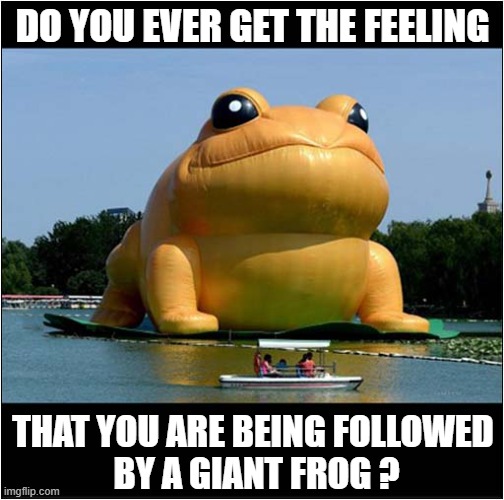 They May Be Having A Shared Hallucination ! | DO YOU EVER GET THE FEELING; THAT YOU ARE BEING FOLLOWED 
BY A GIANT FROG ? | image tagged in cannabis,giant,frog,follow | made w/ Imgflip meme maker