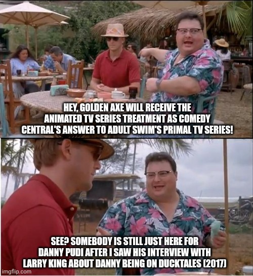 See Nobody Cares Meme | HEY, GOLDEN AXE WILL RECEIVE THE ANIMATED TV SERIES TREATMENT AS COMEDY CENTRAL'S ANSWER TO ADULT SWIM'S PRIMAL TV SERIES! SEE? SOMEBODY IS STILL JUST HERE FOR DANNY PUDI AFTER I SAW HIS INTERVIEW WITH LARRY KING ABOUT DANNY BEING ON DUCKTALES (2017) | image tagged in memes,see nobody cares,golden axe,hype | made w/ Imgflip meme maker