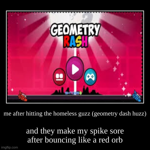 geometric good boy | me after hitting the homeless guzz (geometry dash huzz) | and they make my spike sore after bouncing like a red orb | image tagged in funny,demotivationals | made w/ Imgflip demotivational maker