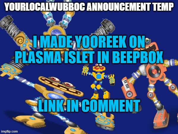 YourLocalWubboc Announcement Temp | I MADE YOOREEK ON PLASMA ISLET IN BEEPBOX; LINK IN COMMENT | image tagged in yourlocalwubboc announcement temp | made w/ Imgflip meme maker