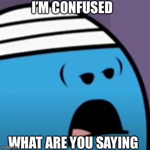 Sad Mr bump | I’M CONFUSED; WHAT ARE YOU SAYING | image tagged in sad mr bump | made w/ Imgflip meme maker
