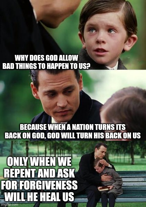 God is waiting for us to come to him. | WHY DOES GOD ALLOW BAD THINGS TO HAPPEN TO US? BECAUSE WHEN A NATION TURNS ITS BACK ON GOD, GOD WILL TURN HIS BACK ON US; ONLY WHEN WE REPENT AND ASK FOR FORGIVENESS WILL HE HEAL US | image tagged in memes,finding neverland,god,christians | made w/ Imgflip meme maker