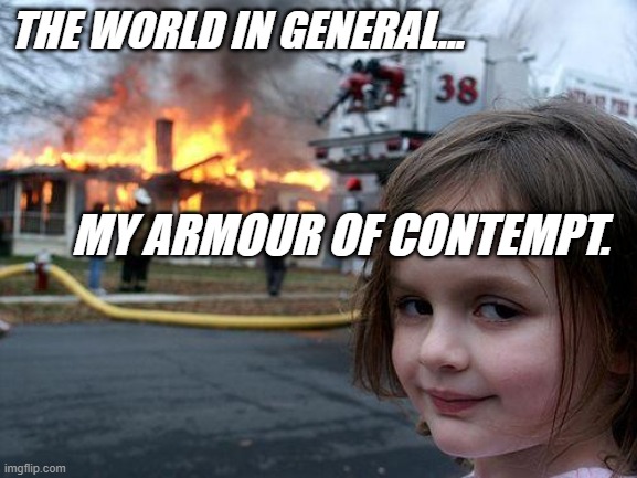 Disaster Girl | THE WORLD IN GENERAL... MY ARMOUR OF CONTEMPT. | image tagged in memes,disaster girl | made w/ Imgflip meme maker